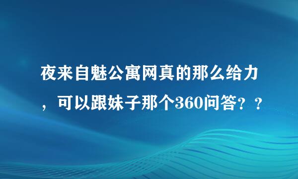 夜来自魅公寓网真的那么给力，可以跟妹子那个360问答？？