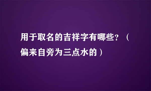 用于取名的吉祥字有哪些？（偏来自旁为三点水的）