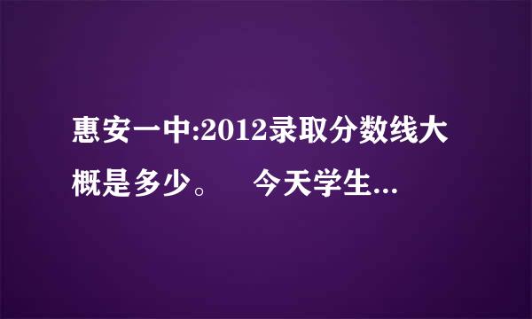 惠安一中:2012录取分数线大概是多少。 今天学生大约4900人