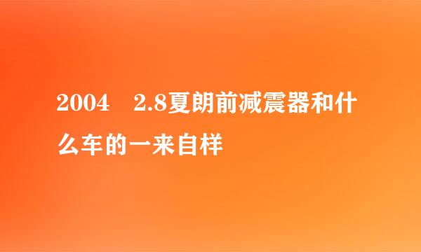 2004 2.8夏朗前减震器和什么车的一来自样