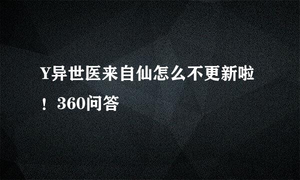 Y异世医来自仙怎么不更新啦！360问答