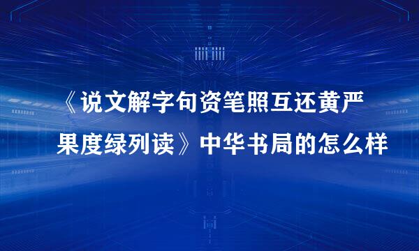 《说文解字句资笔照互还黄严果度绿列读》中华书局的怎么样