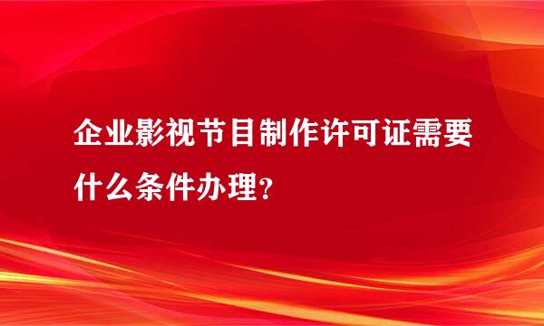 企业影视节目制作许可证需要什么条件办理？