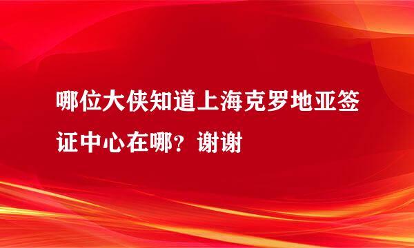 哪位大侠知道上海克罗地亚签证中心在哪？谢谢