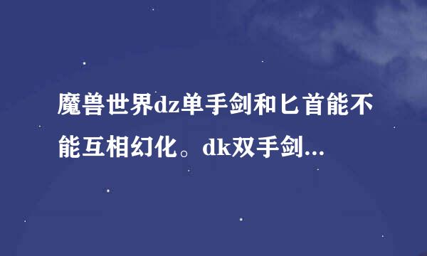 魔兽世界dz单手剑和匕首能不能互相幻化。dk双手剑和长柄能不能互相幻化？