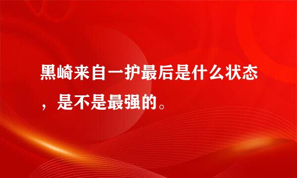 黑崎来自一护最后是什么状态，是不是最强的。