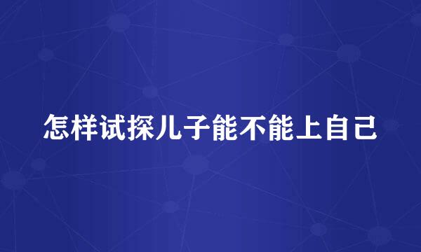 怎样试探儿子能不能上自己