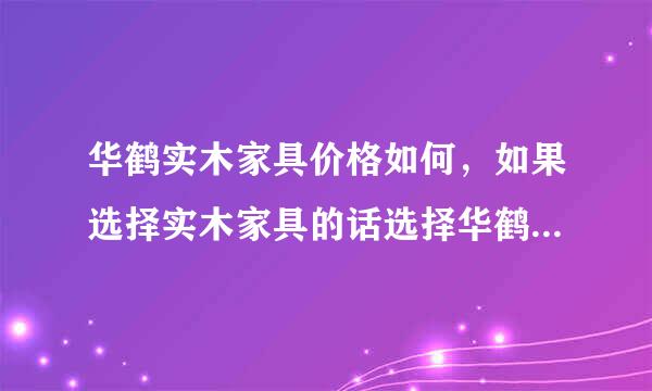 华鹤实木家具价格如何，如果选择实木家具的话选择华鹤的好吗？