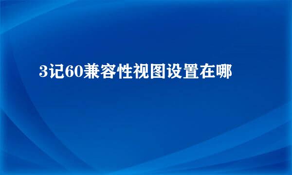 3记60兼容性视图设置在哪