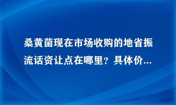 桑黄菌现在市场收购的地省振流话资让点在哪里？具体价格是多少？