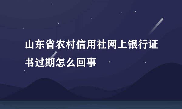 山东省农村信用社网上银行证书过期怎么回事