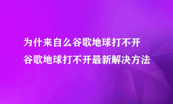 为什来自么谷歌地球打不开 谷歌地球打不开最新解决方法