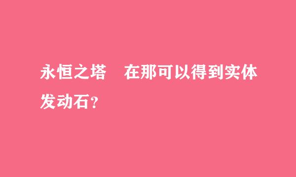 永恒之塔 在那可以得到实体发动石？