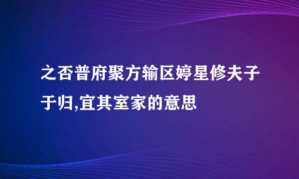 之否普府聚方输区婷星修夫子于归,宜其室家的意思