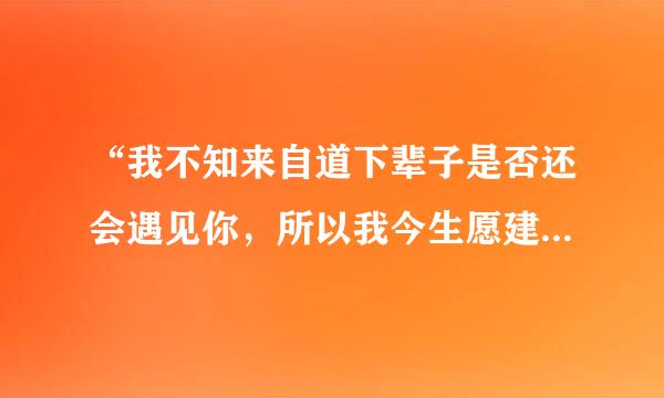 “我不知来自道下辈子是否还会遇见你，所以我今生愿建穿矿罪个造木才会那么努力，把最好的360问答给你，；的歌名是什么？