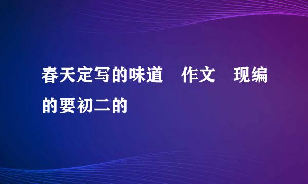 春天定写的味道 作文 现编的要初二的