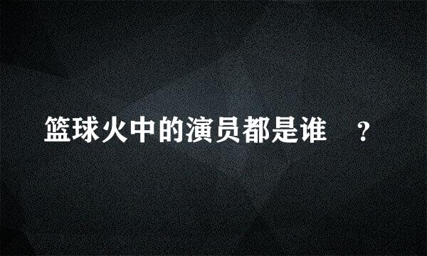 篮球火中的演员都是谁 ？