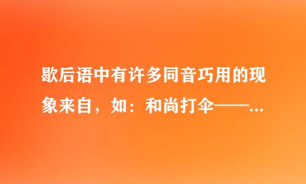 歇后语中有许多同音巧用的现象来自，如：和尚打伞——无发（法）无天.请再举几例