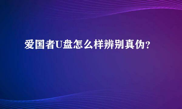 爱国者U盘怎么样辨别真伪？