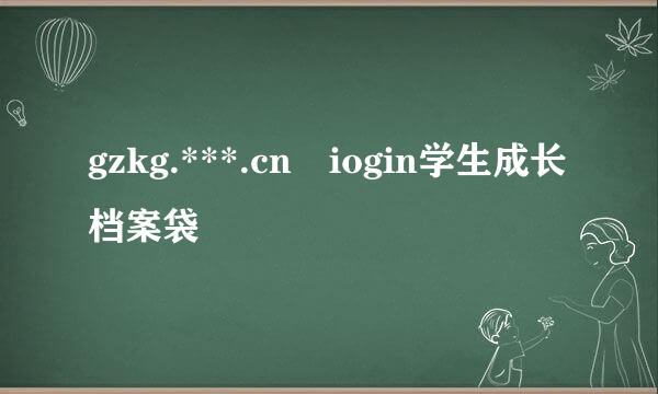 gzkg.***.cn iogin学生成长档案袋