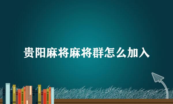 贵阳麻将麻将群怎么加入