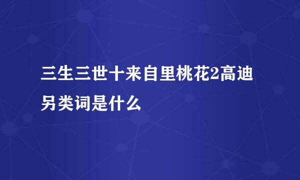 三生三世十来自里桃花2高迪另类词是什么