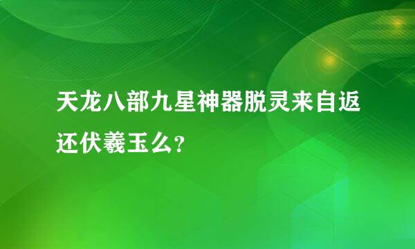 天龙八部九星神器脱灵来自返还伏羲玉么？