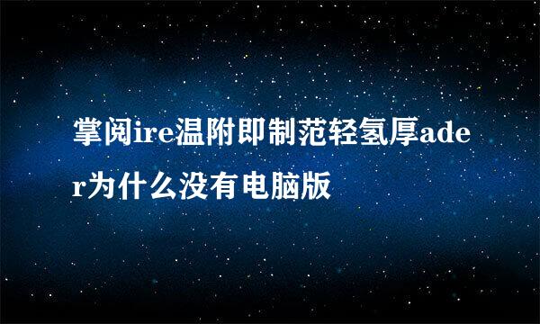 掌阅ire温附即制范轻氢厚ader为什么没有电脑版