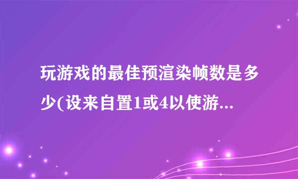 玩游戏的最佳预渲染帧数是多少(设来自置1或4以使游戏性能加倍)