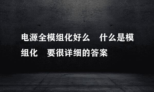 电源全模组化好么 什么是模组化 要很详细的答案