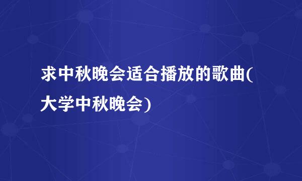 求中秋晚会适合播放的歌曲(大学中秋晚会)