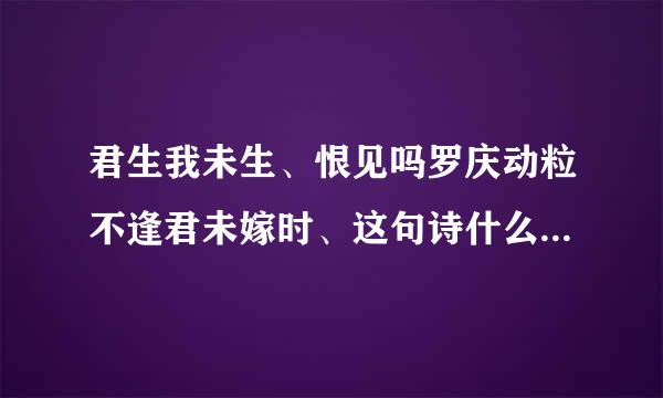 君生我未生、恨见吗罗庆动粒不逢君未嫁时、这句诗什么意思？来自