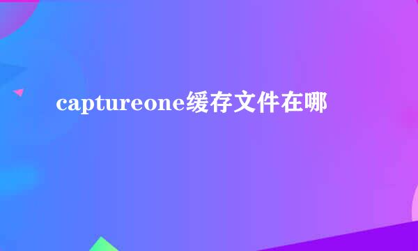 captureone缓存文件在哪