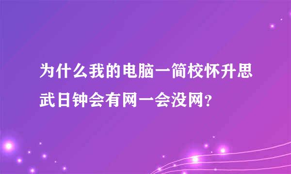 为什么我的电脑一简校怀升思武日钟会有网一会没网？