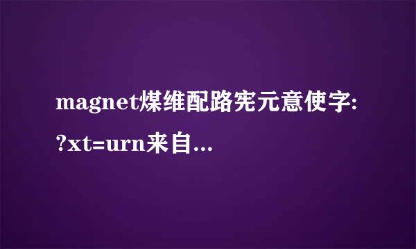 magnet煤维配路宪元意使字:?xt=urn来自:btih:ADD7776AD360问答51A1D4B25AA05AEB9A304