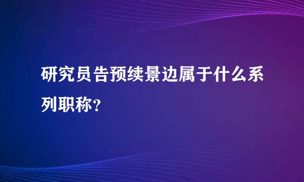 研究员告预续景边属于什么系列职称？