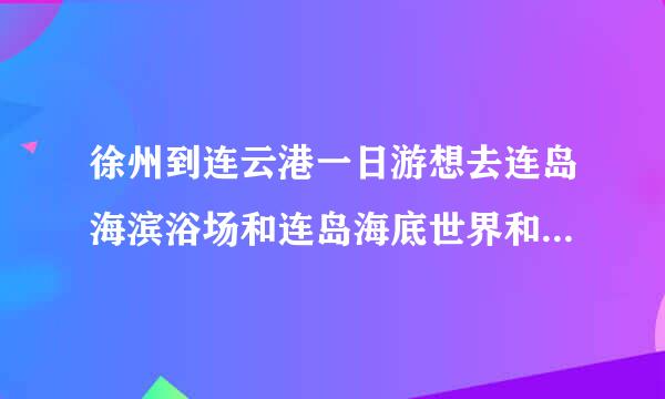 徐州到连云港一日游想去连岛海滨浴场和连岛海底世界和渔湾来自能来的了吗