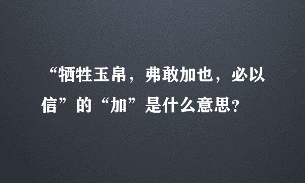 “牺牲玉帛，弗敢加也，必以信”的“加”是什么意思？