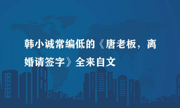 韩小诚常编低的《唐老板，离婚请签字》全来自文