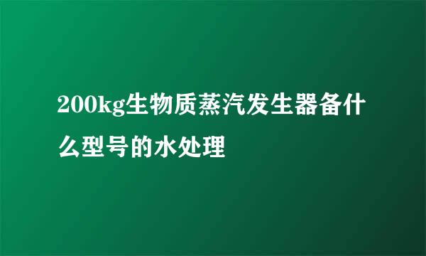 200kg生物质蒸汽发生器备什么型号的水处理