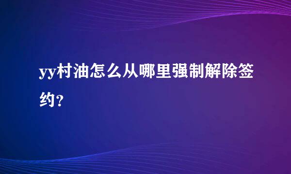 yy村油怎么从哪里强制解除签约？