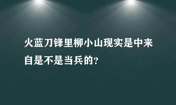 火蓝刀锋里柳小山现实是中来自是不是当兵的？