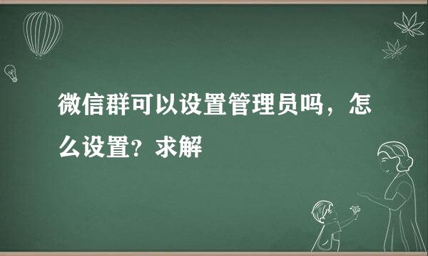 微信群可以设置管理员吗，怎么设置？求解