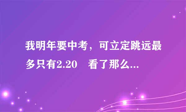 我明年要中考，可立定跳远最多只有2.20 看了那么多视频和教学，还最核片曾改味采第空是领悟不了求高手指点一下