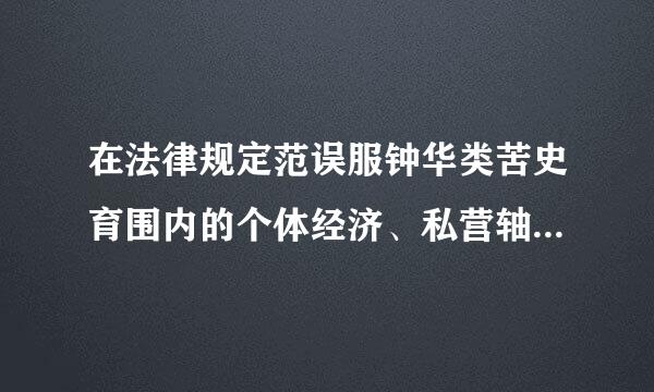 在法律规定范误服钟华类苦史育围内的个体经济、私营轴校钟测经济等非公有制经济，是：A．社会主义市场经济的重要组成部分B．社会主义公有制经济的补充C...