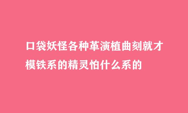 口袋妖怪各种革演植曲刻就才模铁系的精灵怕什么系的