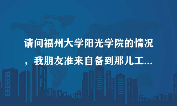 请问福州大学阳光学院的情况，我朋友准来自备到那儿工作。谢谢！