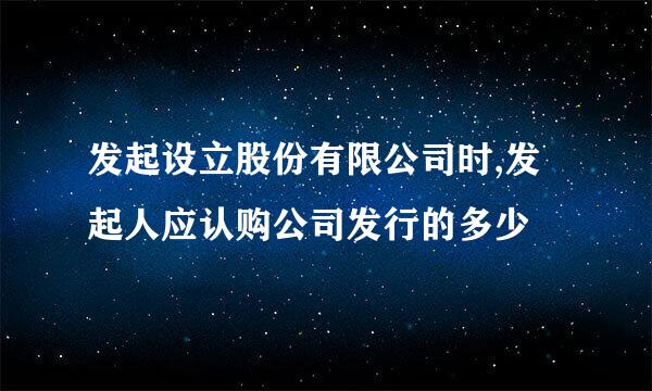 发起设立股份有限公司时,发起人应认购公司发行的多少