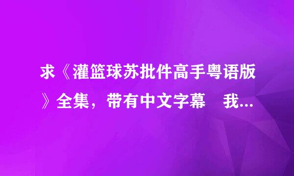 求《灌篮球苏批件高手粤语版》全集，带有中文字幕 我的id是哈那米奇99