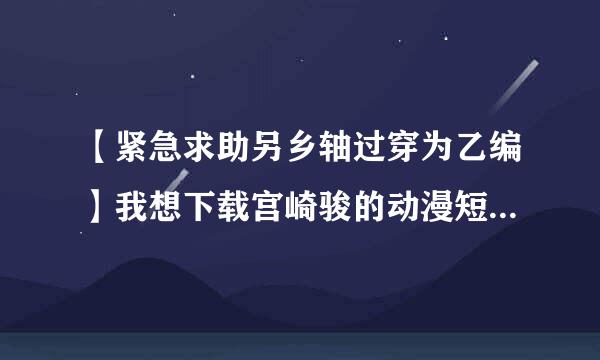 【紧急求助另乡轴过穿为乙编】我想下载宫崎骏的动漫短片《面包种子与鸡蛋公主》、《寻找家园》、《水蜘蛛萌萌》、《种下星星的日子》。。。